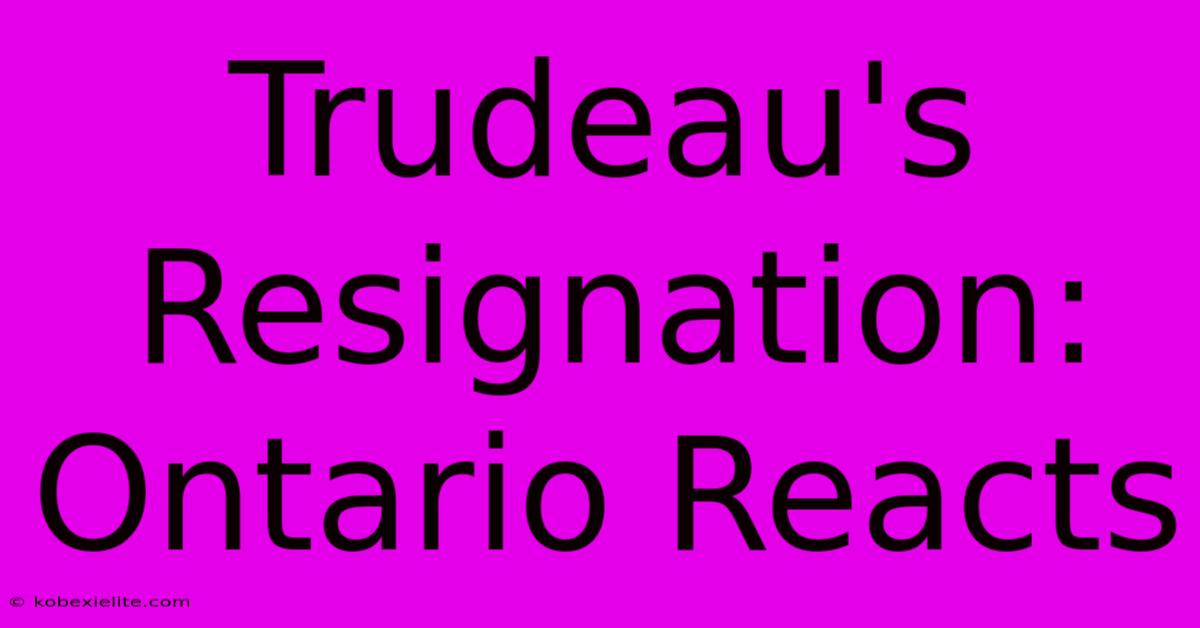 Trudeau's Resignation: Ontario Reacts