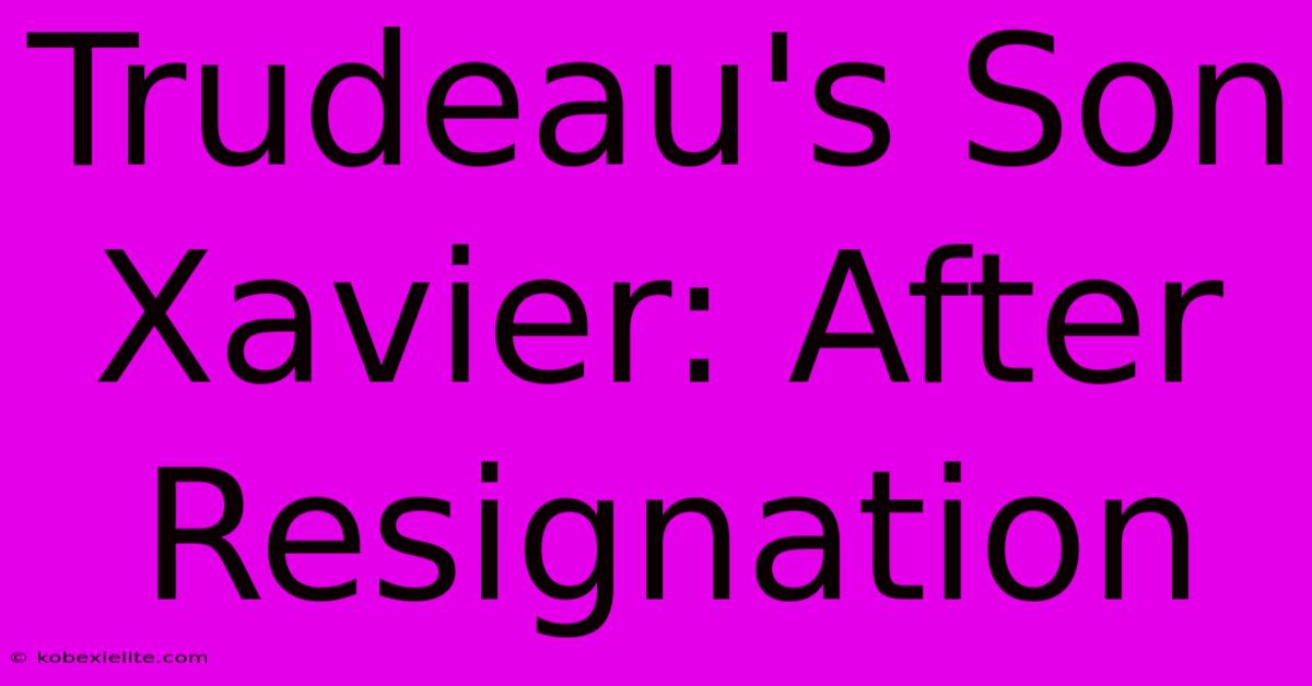 Trudeau's Son Xavier: After Resignation