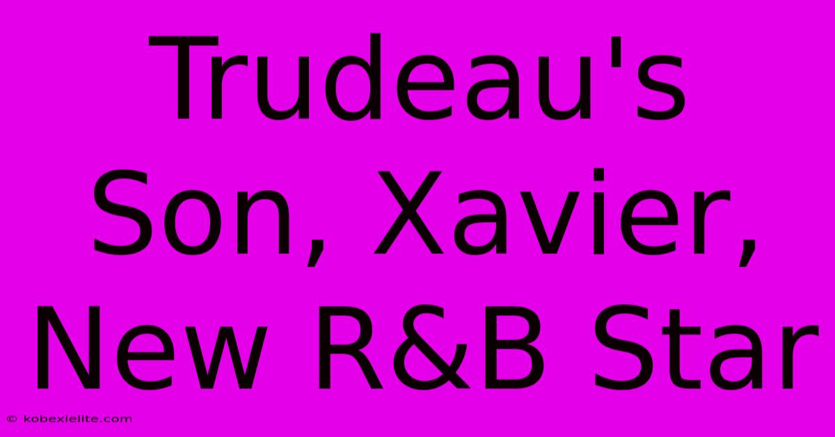 Trudeau's Son, Xavier, New R&B Star