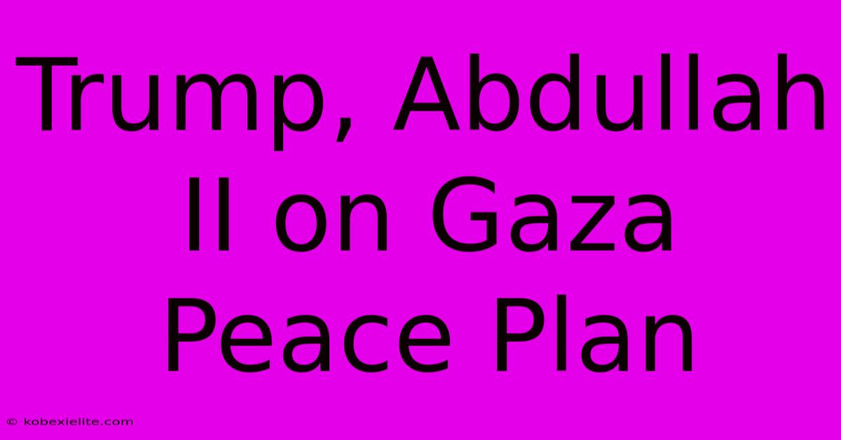 Trump, Abdullah II On Gaza Peace Plan