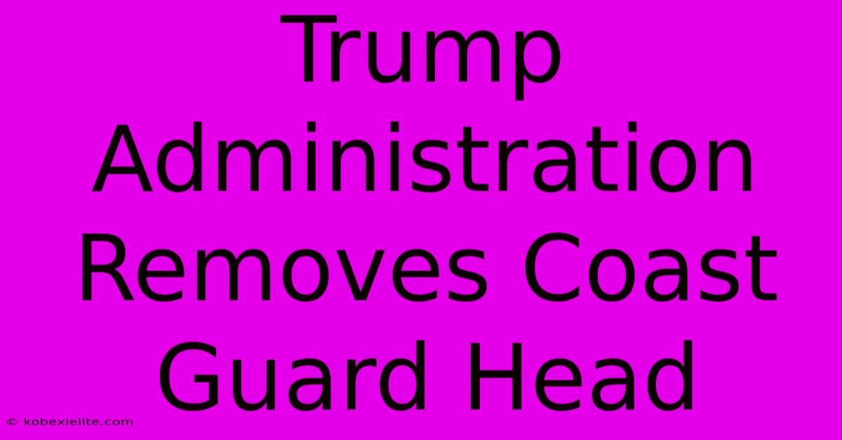 Trump Administration Removes Coast Guard Head