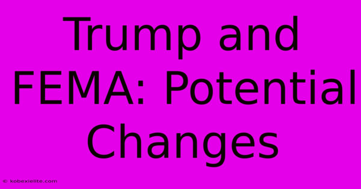 Trump And FEMA: Potential Changes