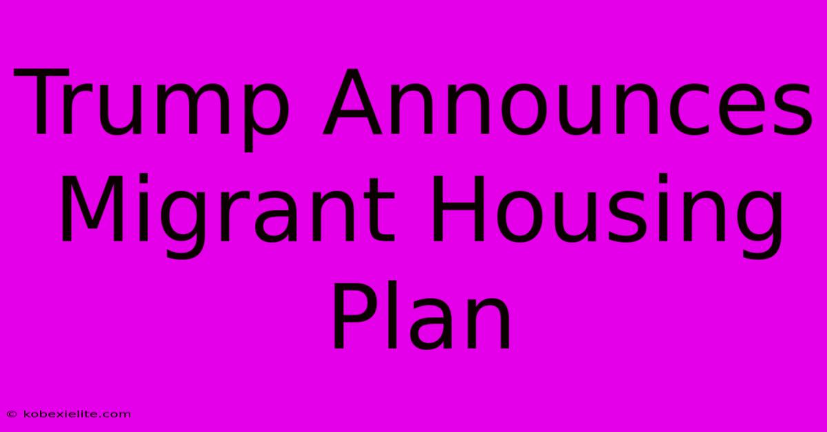 Trump Announces Migrant Housing Plan