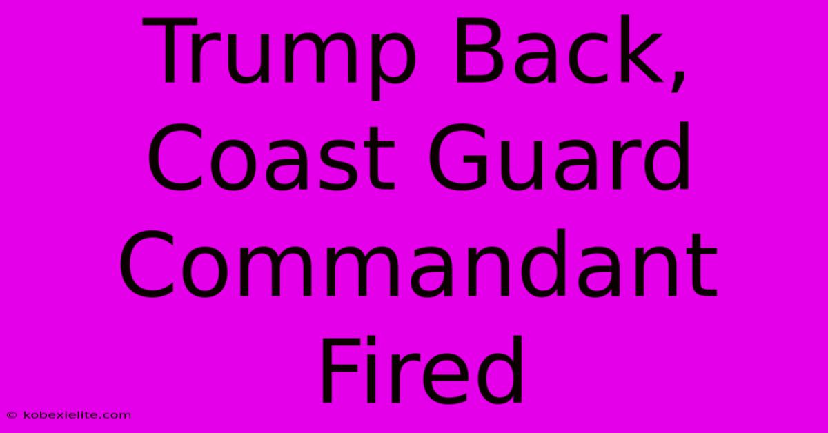 Trump Back, Coast Guard Commandant Fired