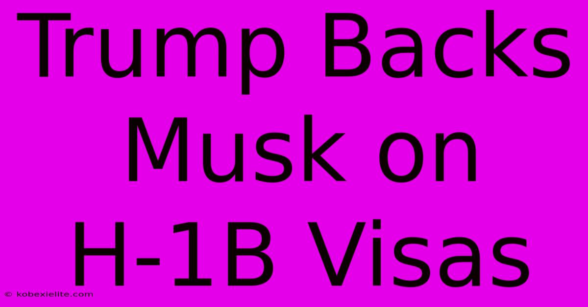 Trump Backs Musk On H-1B Visas