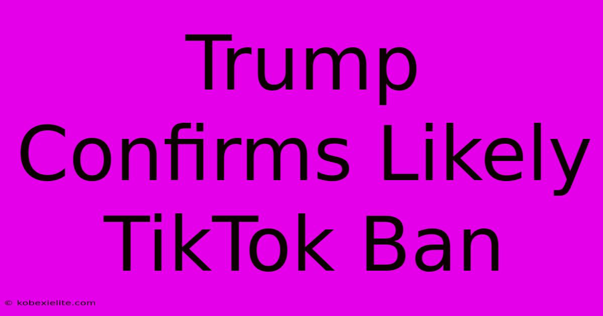 Trump Confirms Likely TikTok Ban