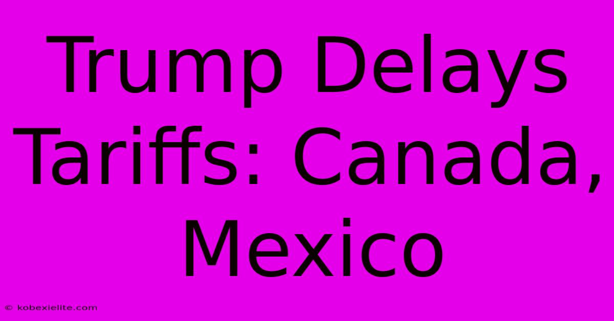 Trump Delays Tariffs: Canada, Mexico