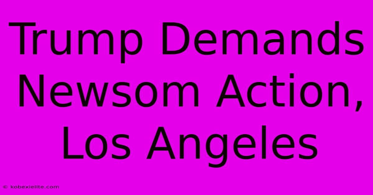 Trump Demands Newsom Action, Los Angeles