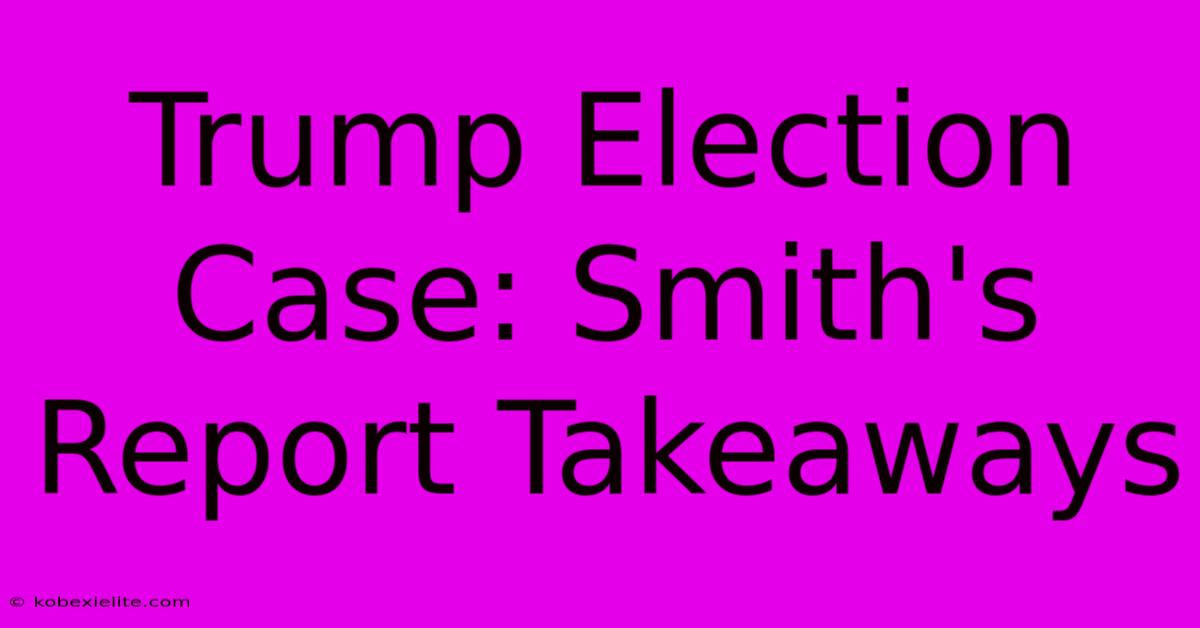 Trump Election Case: Smith's Report Takeaways