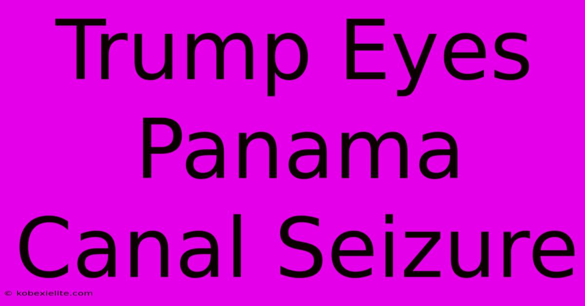 Trump Eyes Panama Canal Seizure