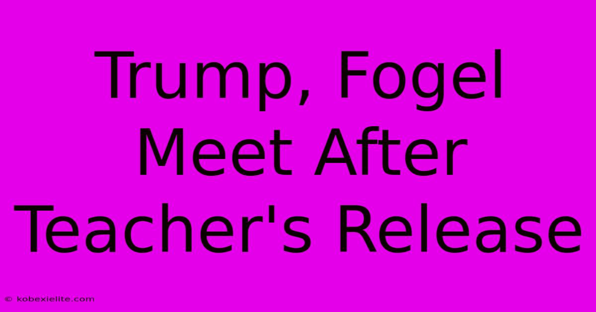 Trump, Fogel Meet After Teacher's Release