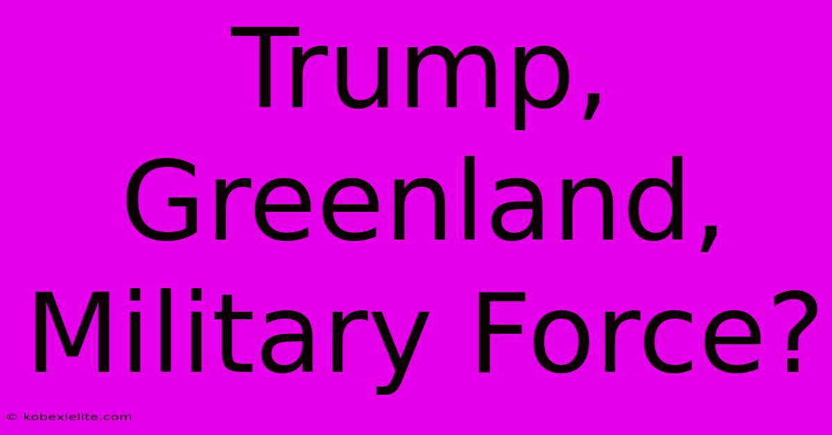 Trump, Greenland, Military Force?