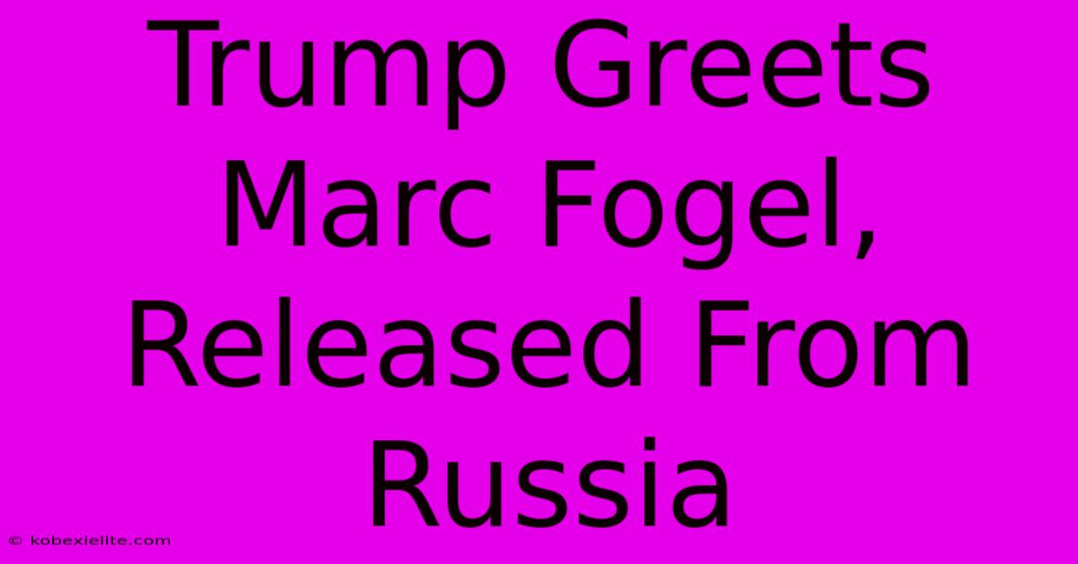 Trump Greets Marc Fogel, Released From Russia