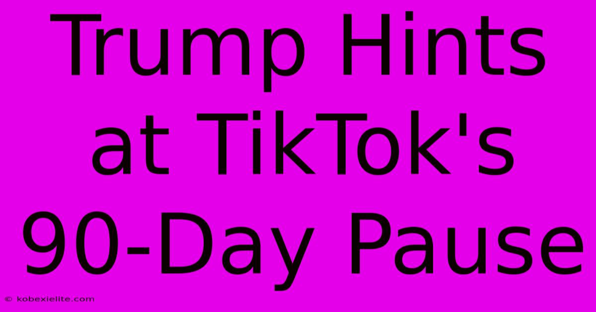 Trump Hints At TikTok's 90-Day Pause