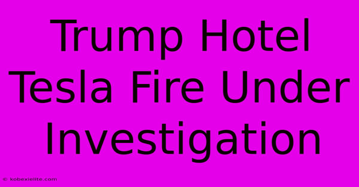 Trump Hotel Tesla Fire Under Investigation