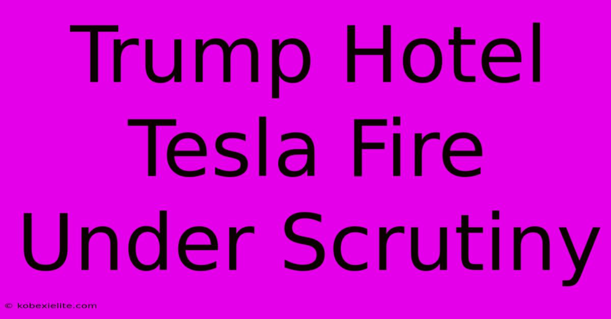 Trump Hotel Tesla Fire Under Scrutiny