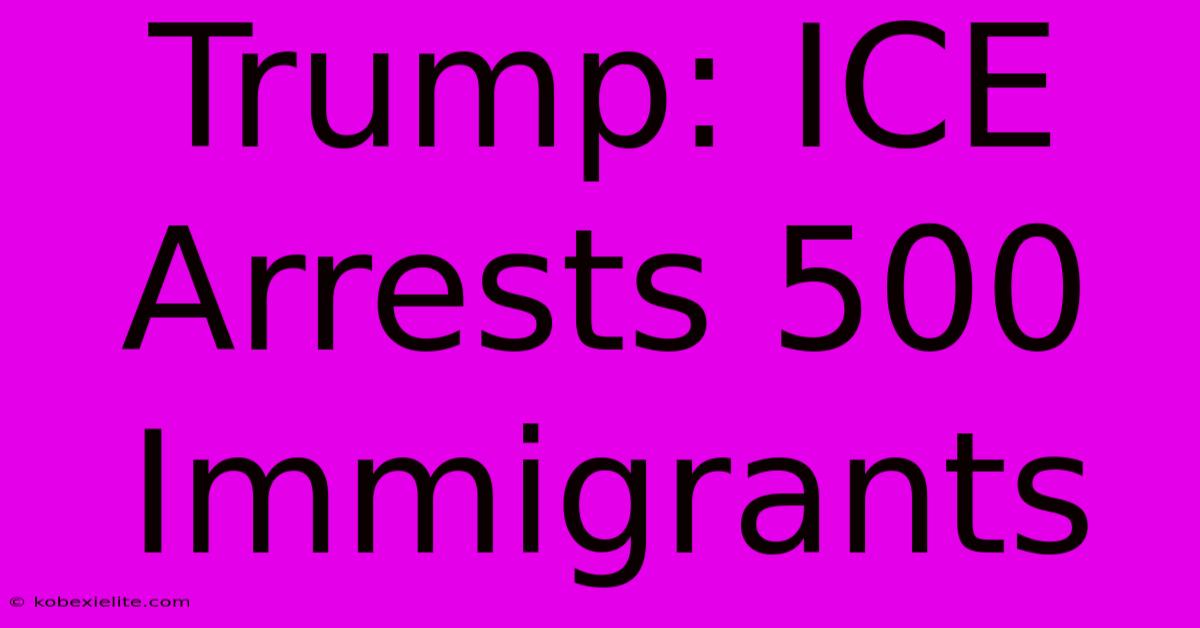 Trump: ICE Arrests 500 Immigrants