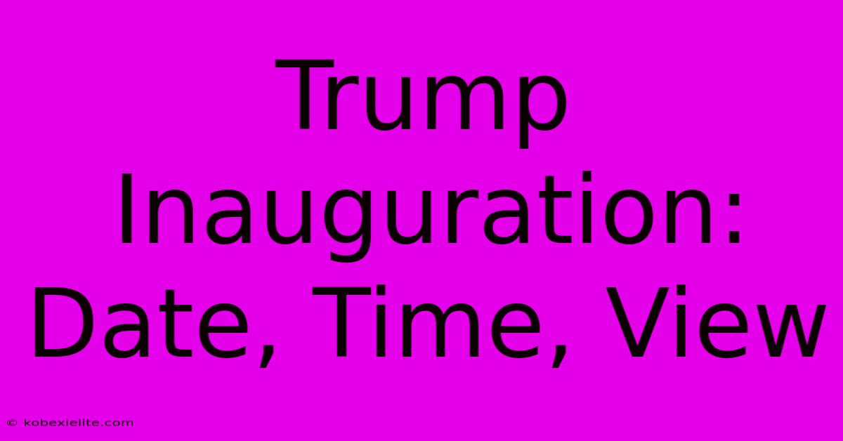 Trump Inauguration: Date, Time, View