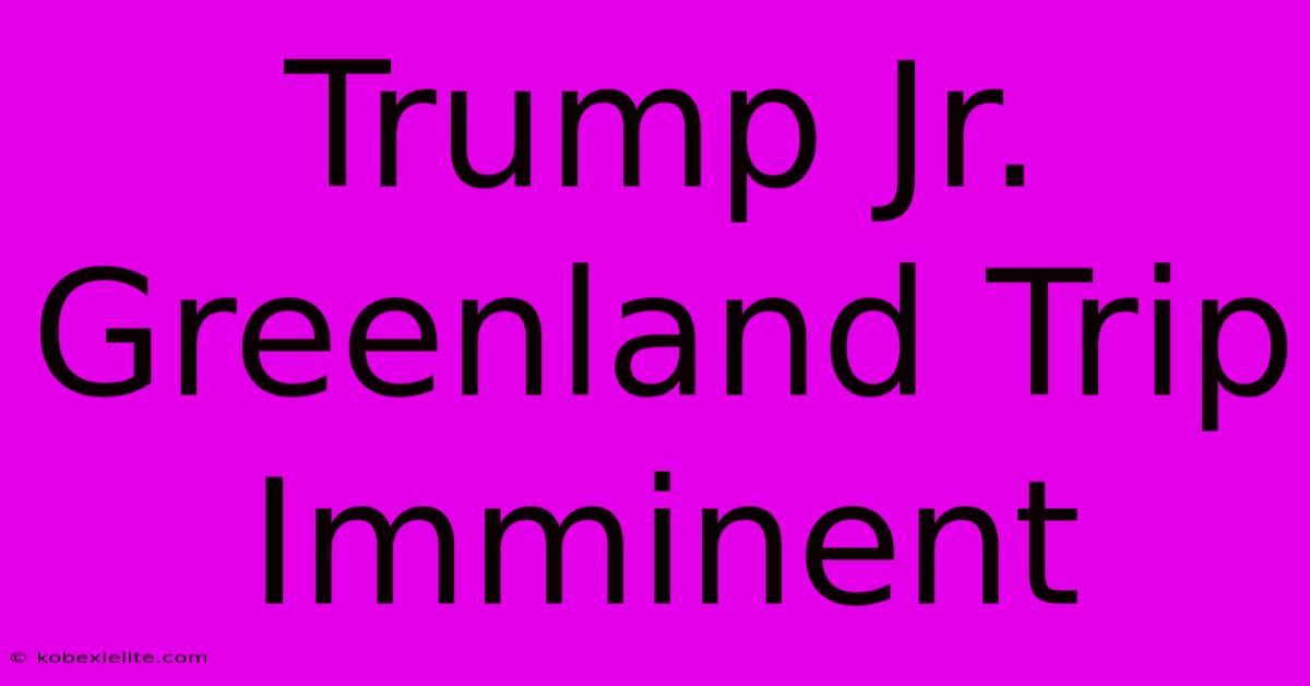 Trump Jr. Greenland Trip Imminent