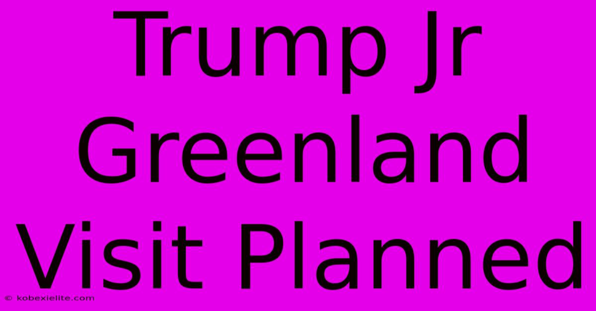 Trump Jr Greenland Visit Planned