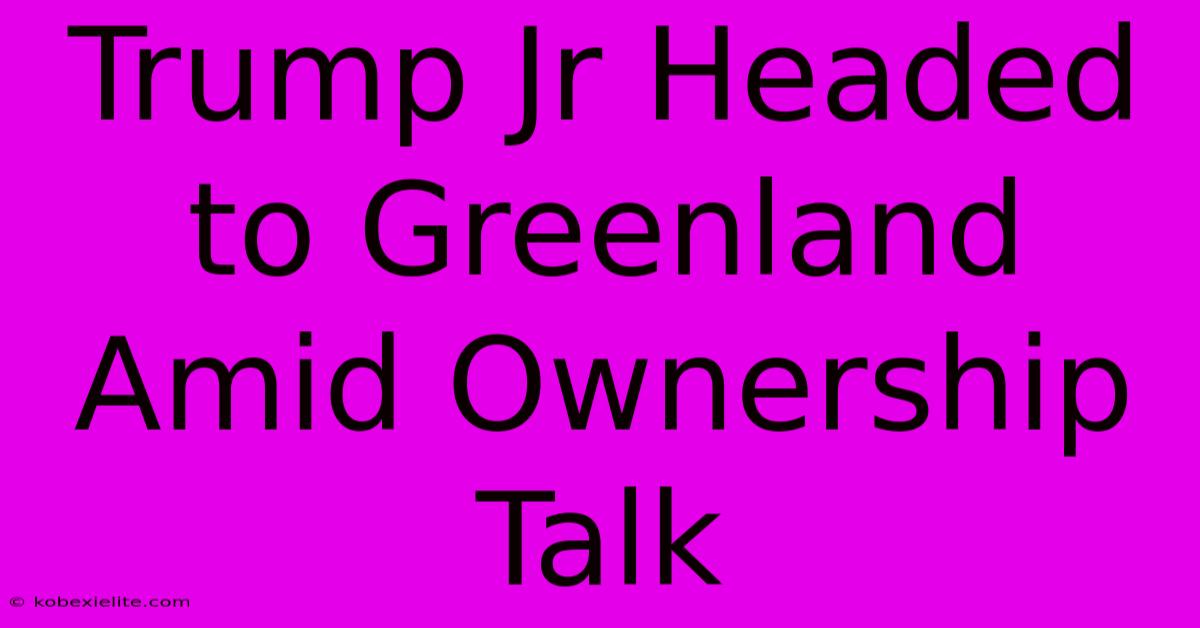 Trump Jr Headed To Greenland Amid Ownership Talk