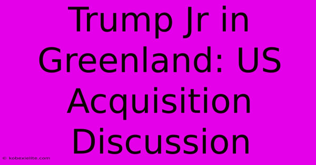 Trump Jr In Greenland: US Acquisition Discussion