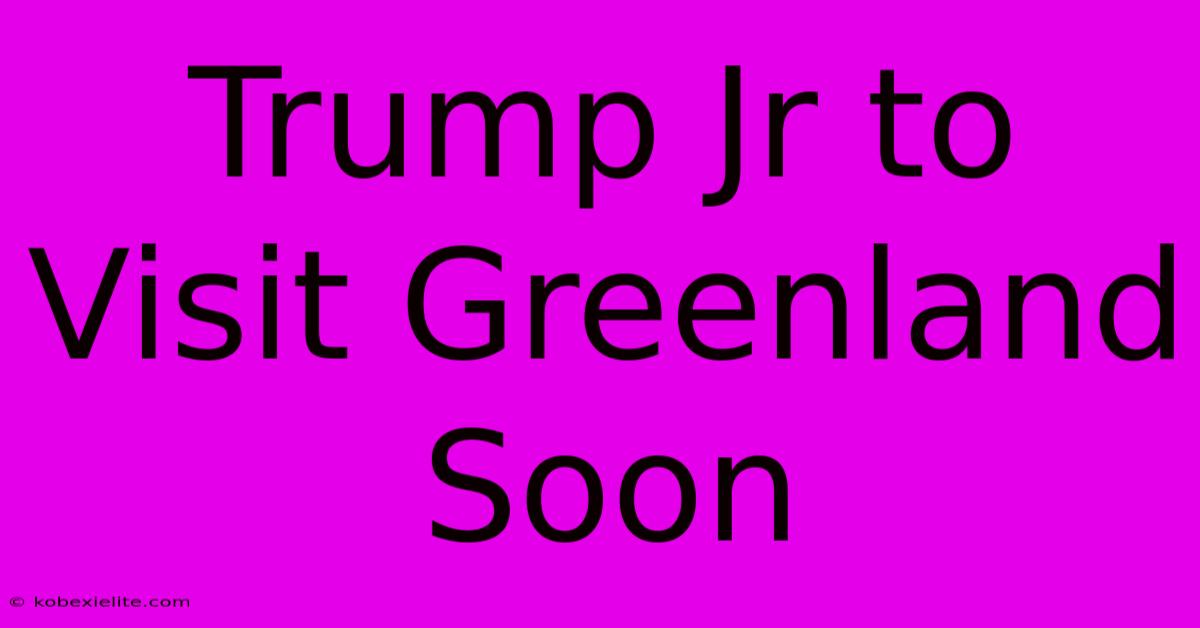 Trump Jr To Visit Greenland Soon