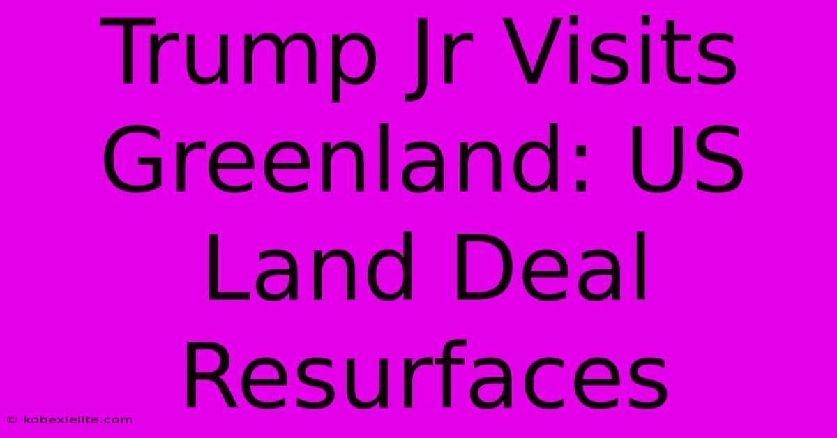 Trump Jr Visits Greenland: US Land Deal Resurfaces