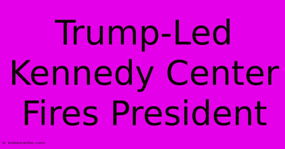 Trump-Led Kennedy Center Fires President