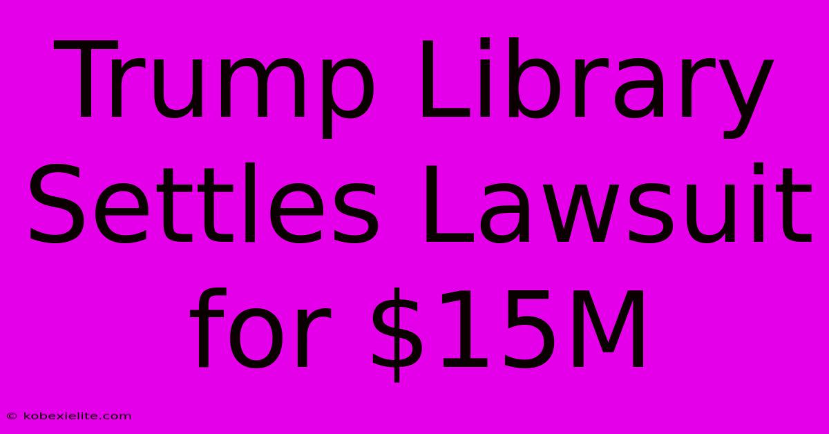 Trump Library Settles Lawsuit For $15M Trump Library Settles Lawsuit For $15M