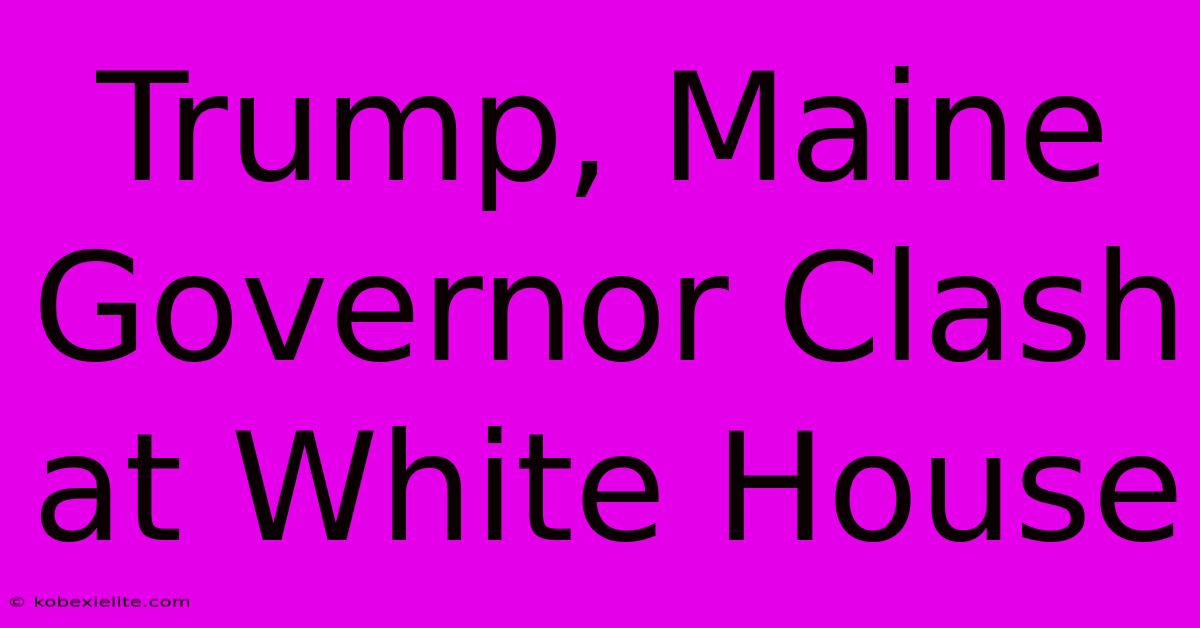 Trump, Maine Governor Clash At White House