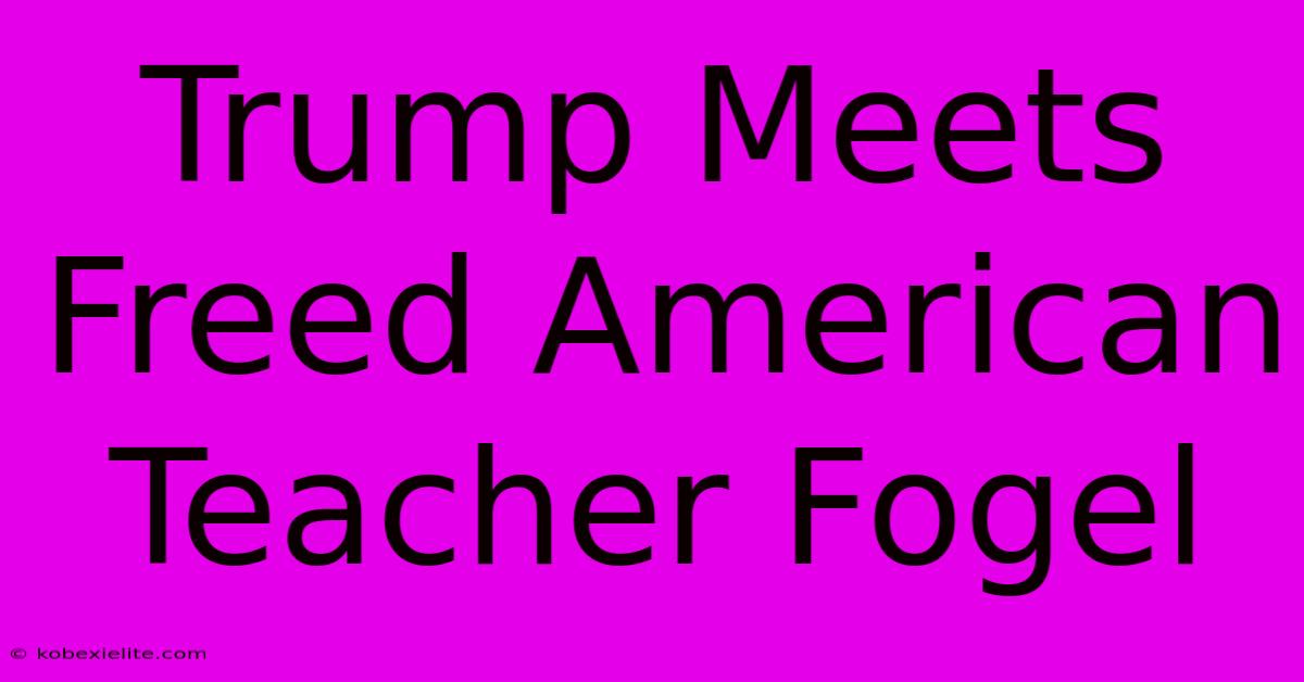 Trump Meets Freed American Teacher Fogel