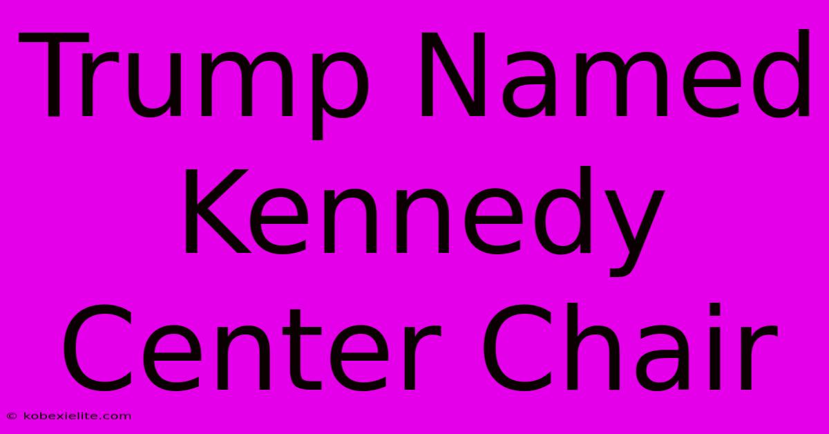 Trump Named Kennedy Center Chair