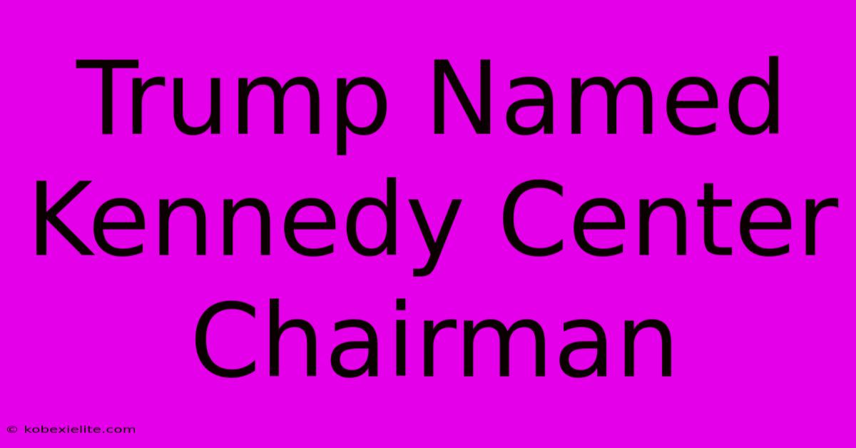 Trump Named Kennedy Center Chairman