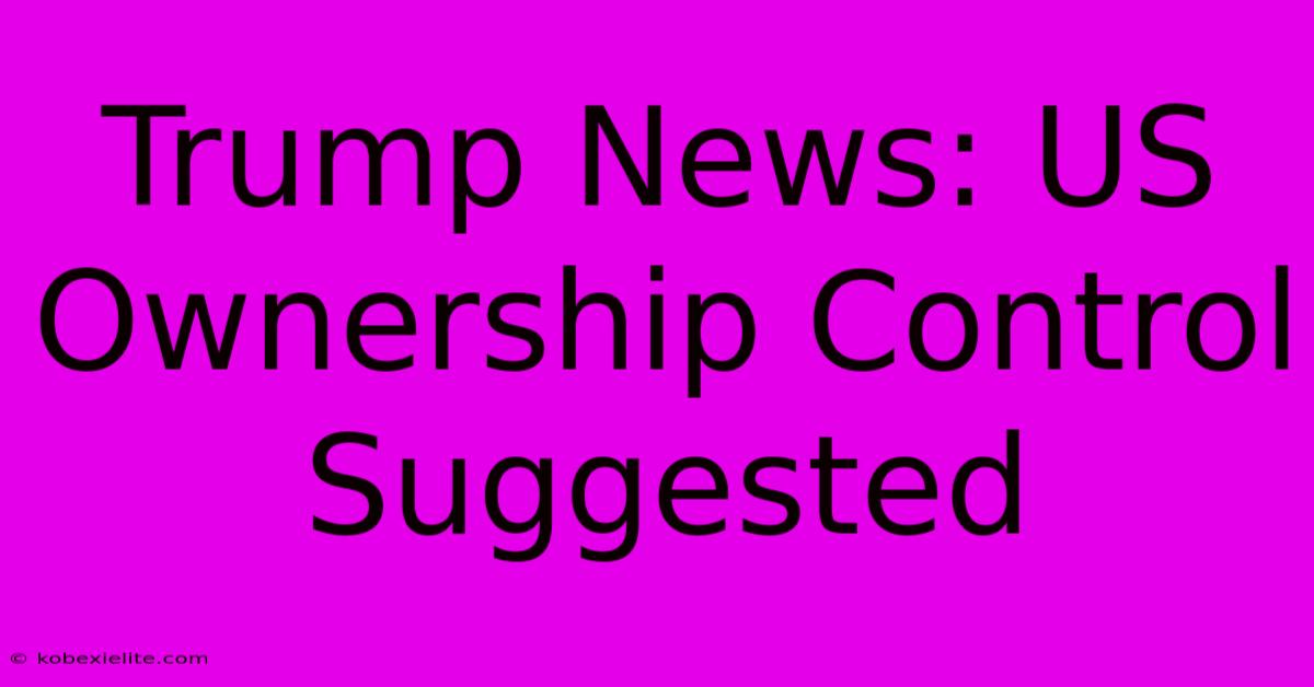 Trump News: US Ownership Control Suggested