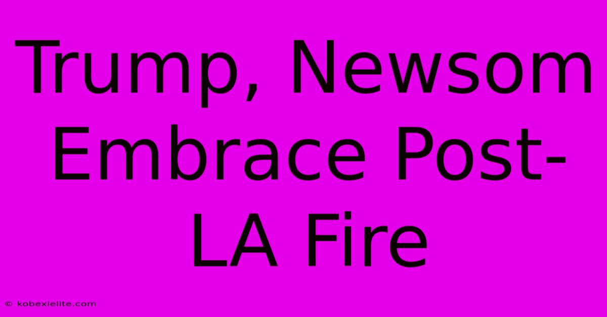 Trump, Newsom Embrace Post-LA Fire