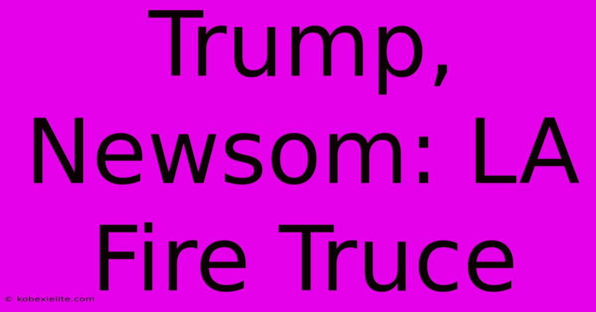 Trump, Newsom: LA Fire Truce