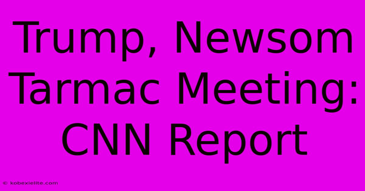 Trump, Newsom Tarmac Meeting: CNN Report