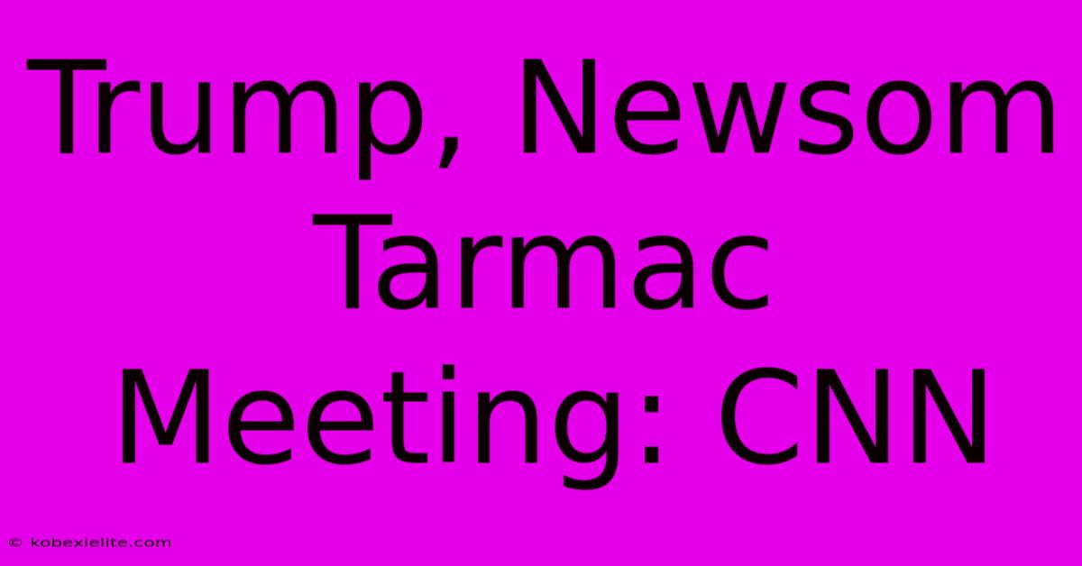 Trump, Newsom Tarmac Meeting: CNN