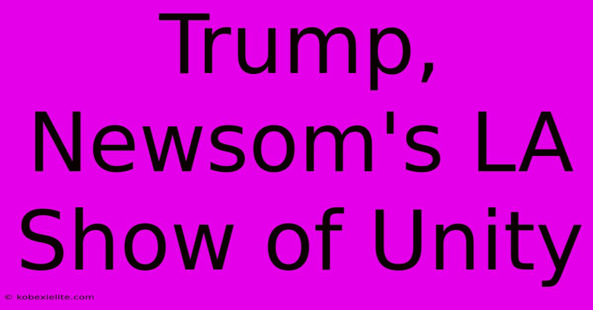 Trump, Newsom's LA Show Of Unity