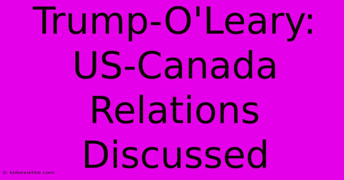 Trump-O'Leary: US-Canada Relations Discussed