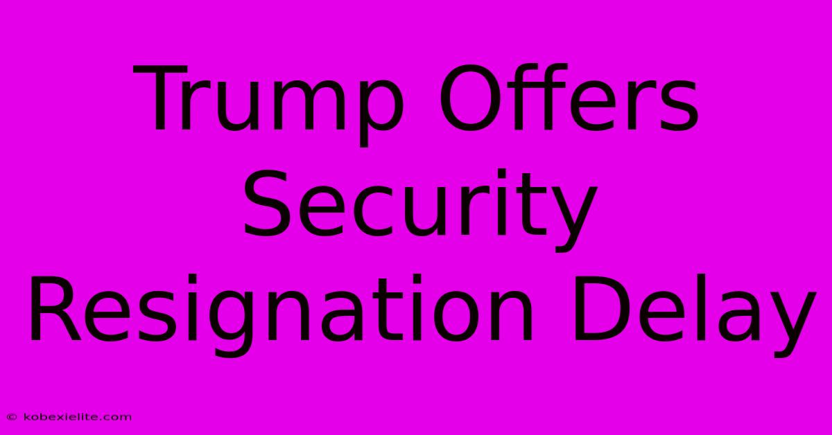 Trump Offers Security Resignation Delay