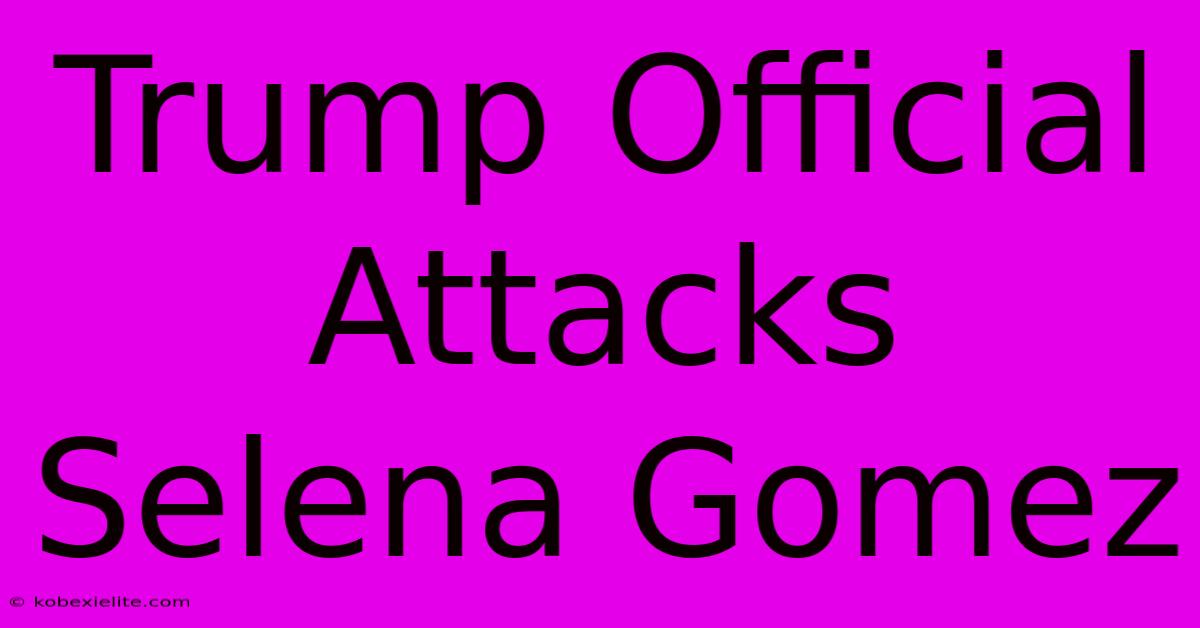 Trump Official Attacks Selena Gomez