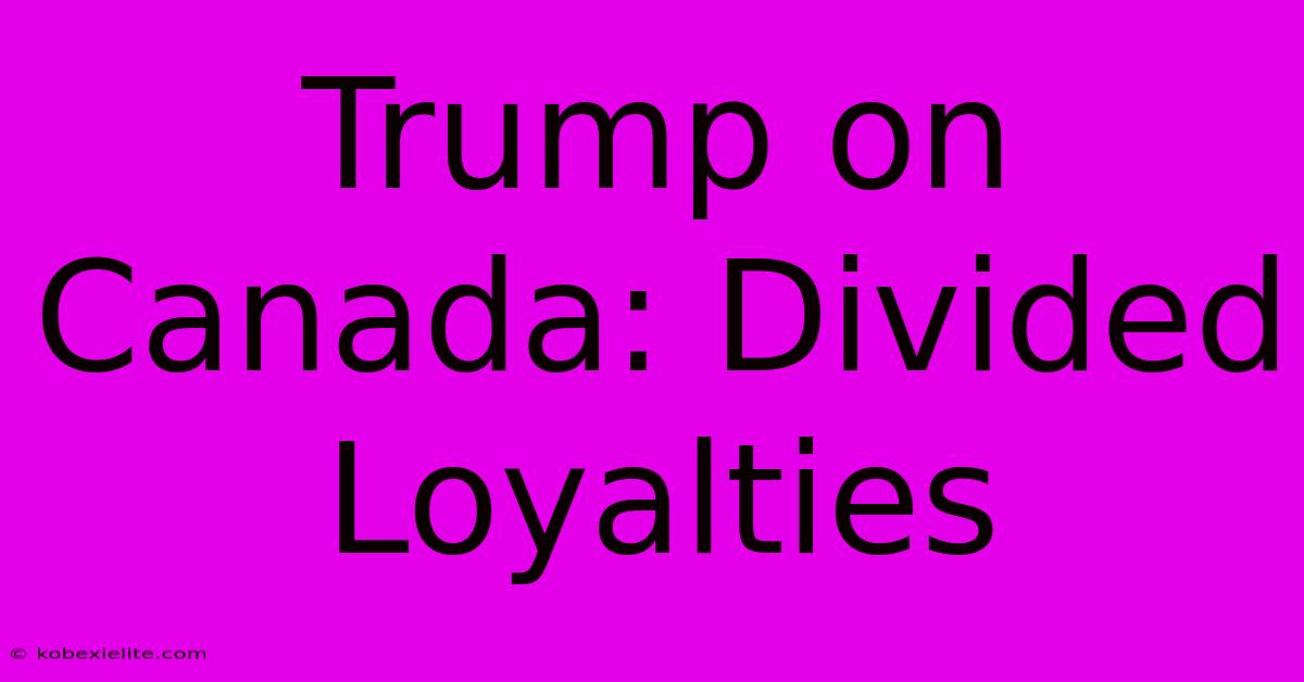 Trump On Canada: Divided Loyalties