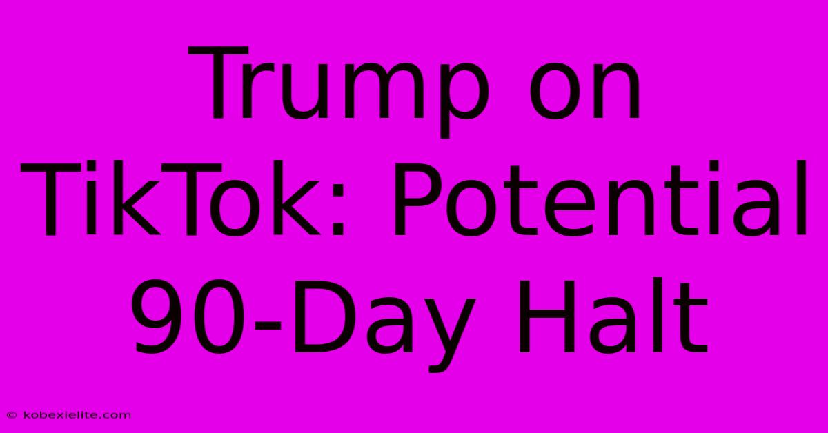 Trump On TikTok: Potential 90-Day Halt