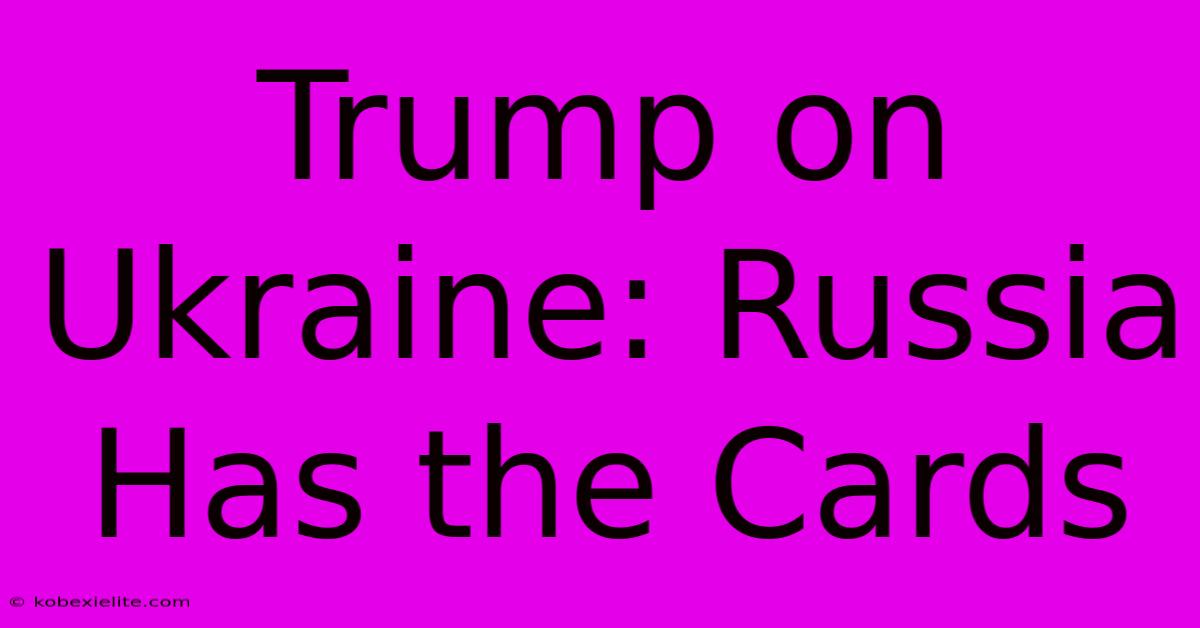 Trump On Ukraine: Russia Has The Cards