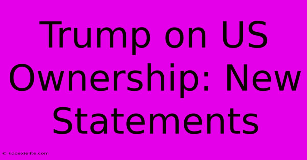 Trump On US Ownership: New Statements