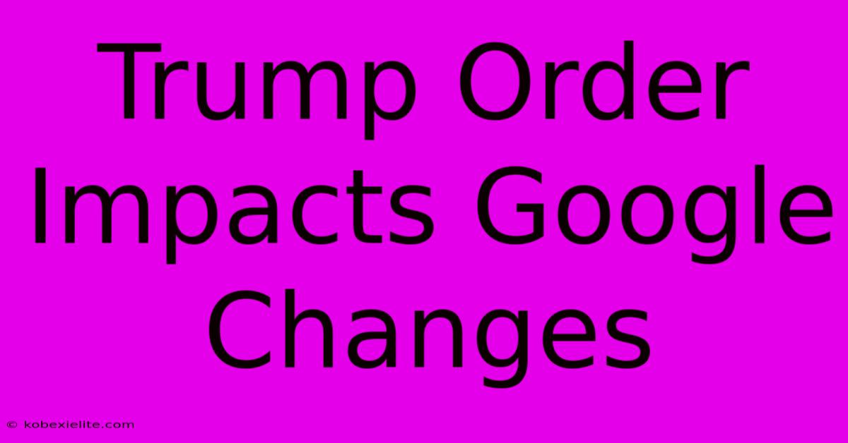 Trump Order Impacts Google Changes