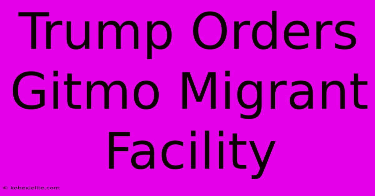 Trump Orders Gitmo Migrant Facility