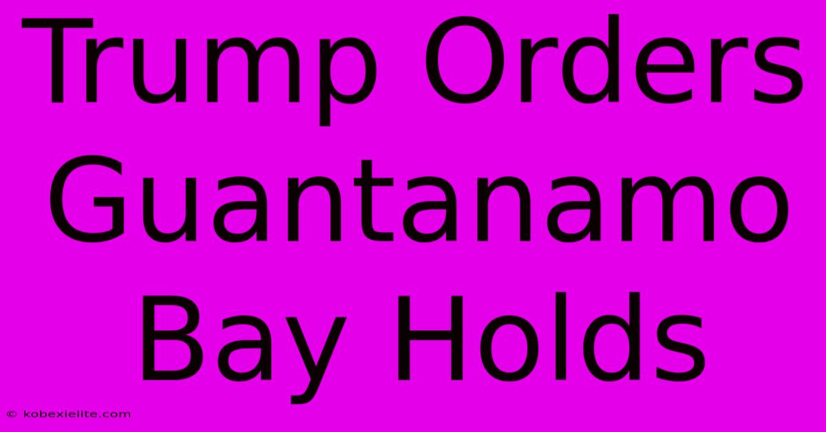 Trump Orders Guantanamo Bay Holds